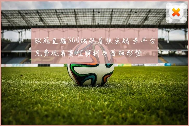 欧冠直播360线观看焦点战 多平台免费观看赛程解析与晋级形势