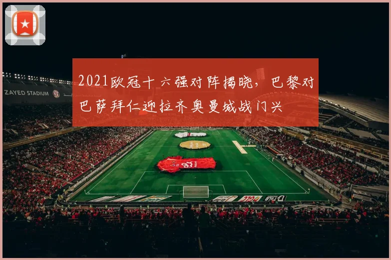 2021欧冠十六强对阵揭晓，巴黎对巴萨拜仁迎拉齐奥曼城战门兴