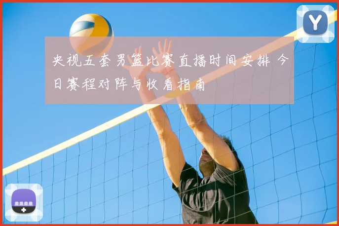 央视五套男篮比赛直播时间安排 今日赛程对阵与收看指南