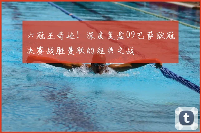 六冠王奇迹！深度复盘09巴萨欧冠决赛战胜曼联的经典之战