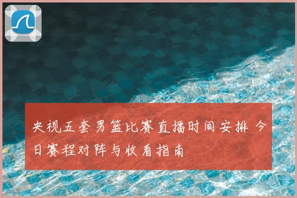 央视五套男篮比赛直播时间安排 今日赛程对阵与收看指南