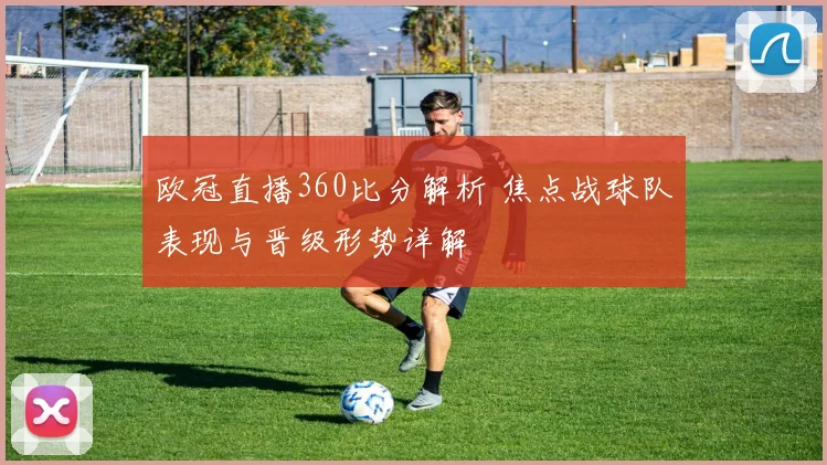 欧冠直播360比分解析 焦点战球队表现与晋级形势详解