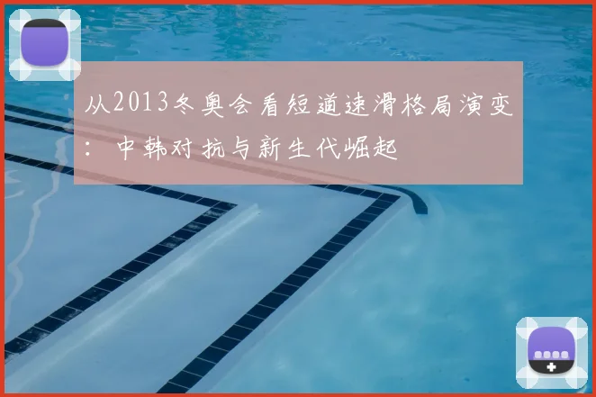 从2013冬奥会看短道速滑格局演变：中韩对抗与新生代崛起