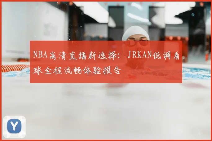NBA高清直播新选择：JRKAN低调看球全程流畅体验报告