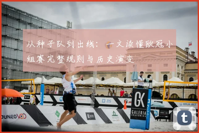 从种子队到出线：一文读懂欧冠小组赛完整规则与历史演变