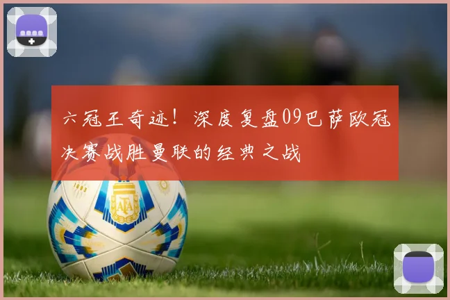 六冠王奇迹！深度复盘09巴萨欧冠决赛战胜曼联的经典之战