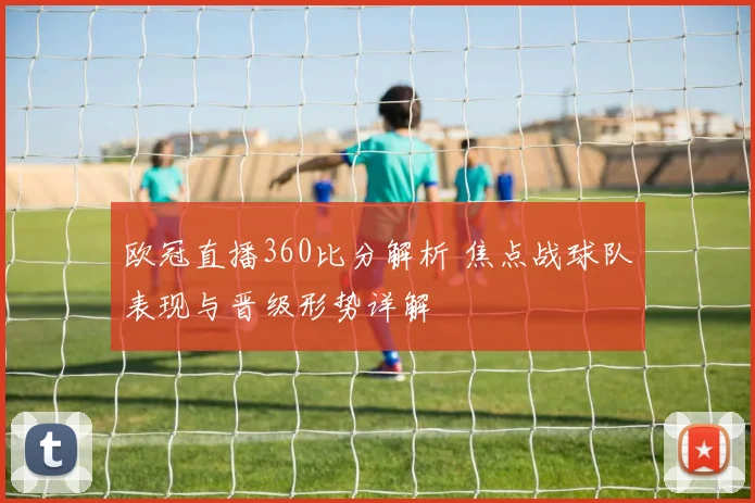 欧冠直播360比分解析 焦点战球队表现与晋级形势详解