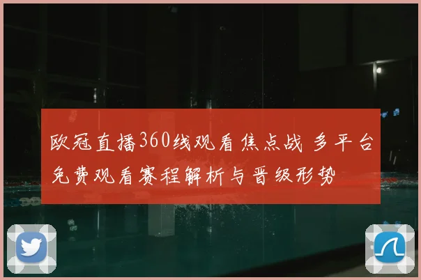 欧冠直播360线观看焦点战 多平台免费观看赛程解析与晋级形势