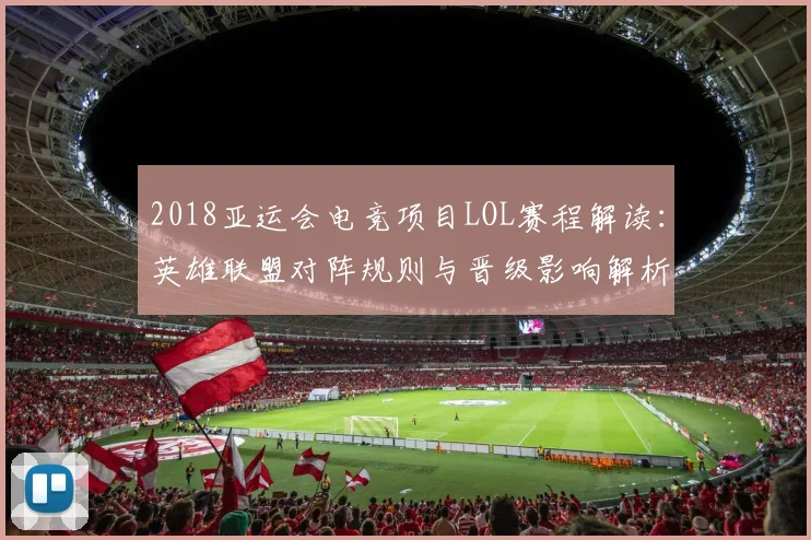2018亚运会电竞项目LOL赛程解读：英雄联盟对阵规则与晋级影响解析