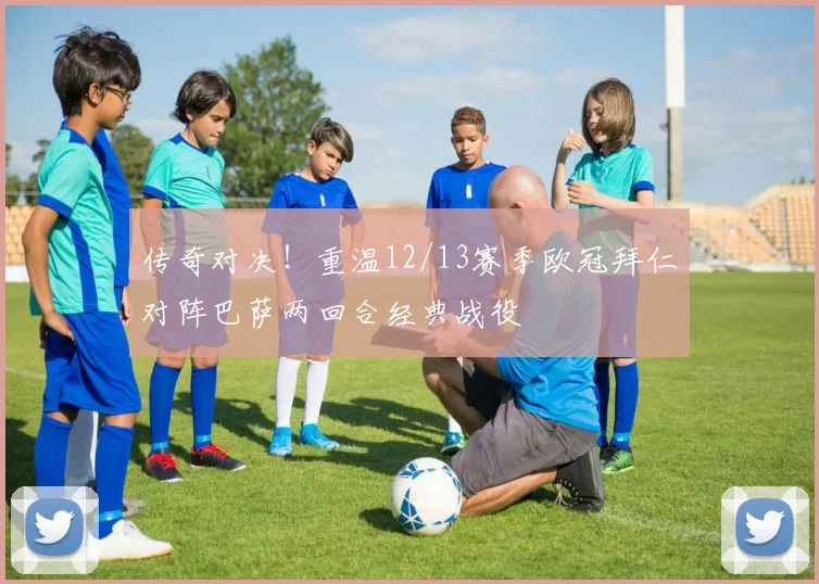 传奇对决!重温12/13赛季欧冠拜仁对阵巴萨两回合经典战役