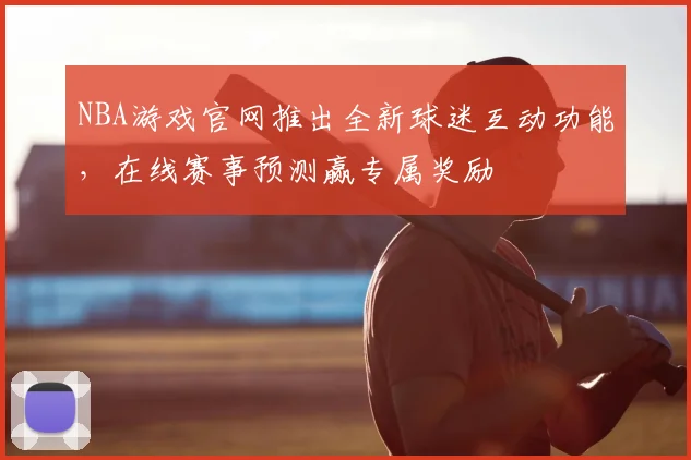 NBA游戏官网推出全新球迷互动功能，在线赛事预测赢专属奖励
