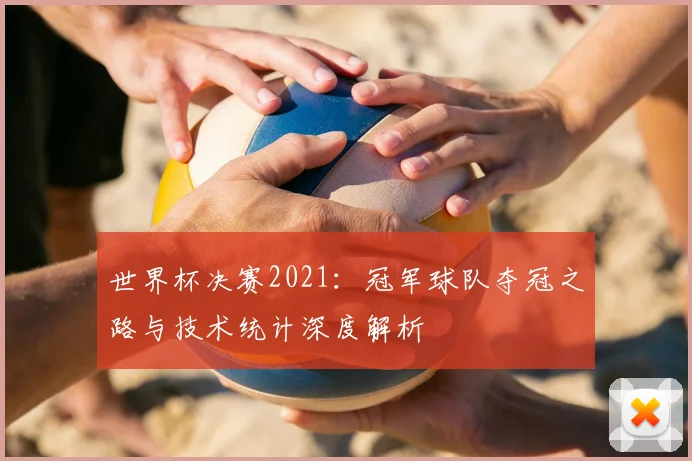 世界杯决赛2021：冠军球队夺冠之路与技术统计深度解析