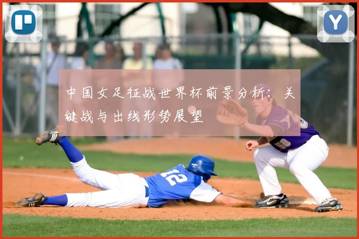 中国女足征战世界杯前景分析：关键战与出线形势展望