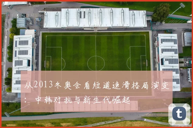 从2013冬奥会看短道速滑格局演变：中韩对抗与新生代崛起