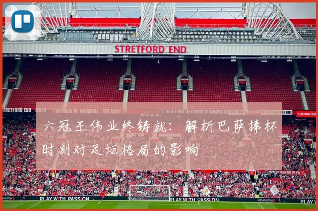 六冠王伟业终铸就：解析巴萨捧杯时刻对足坛格局的影响