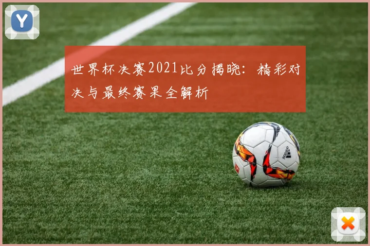世界杯决赛2021比分揭晓：精彩对决与最终赛果全解析